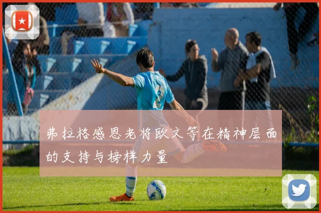 弗拉格感恩老将欧文等在精神层面的支持与榜样力量