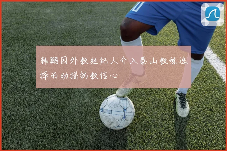 韩鹏因外教经纪人介入泰山教练选择而动摇执教信心