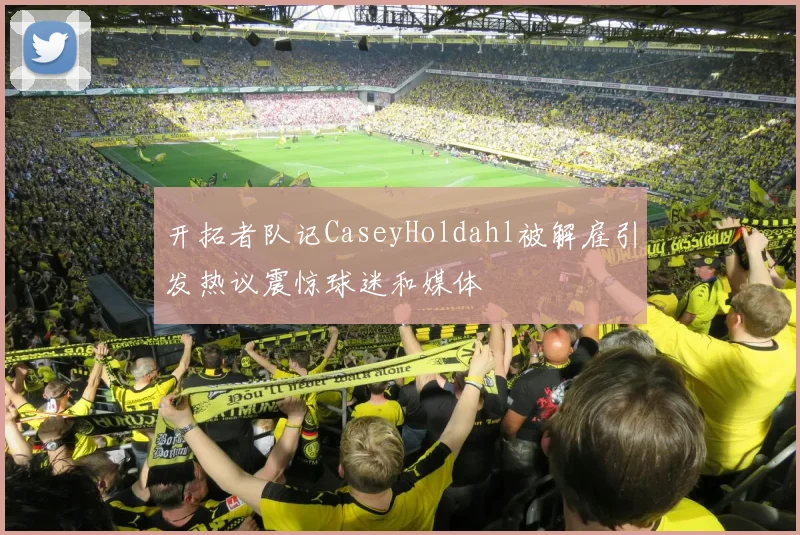 开拓者队记CaseyHoldahl被解雇引发热议震惊球迷和媒体