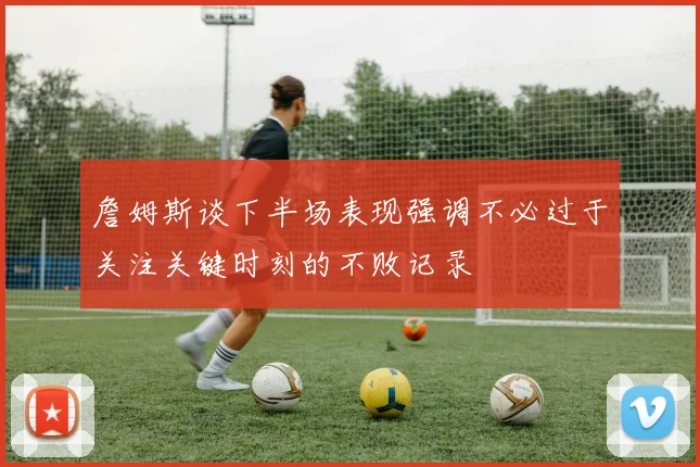 詹姆斯谈下半场表现强调不必过于关注关键时刻的不败记录