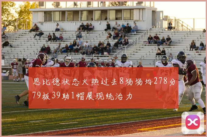 恩比德状态火热过去8场场均278分79板39助1帽展现统治力