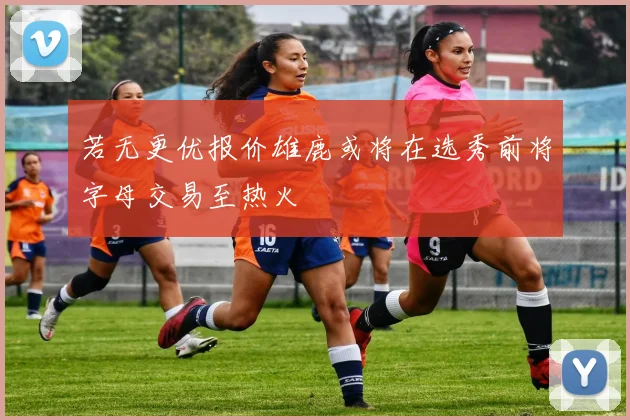 若无更优报价雄鹿或将在选秀前将字母交易至热火