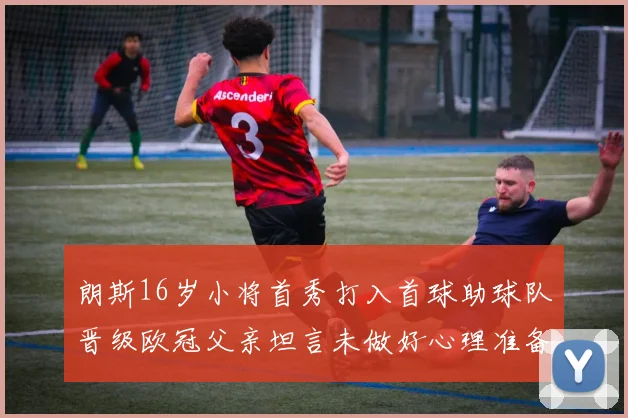朗斯16岁小将首秀打入首球助球队晋级欧冠父亲坦言未做好心理准备