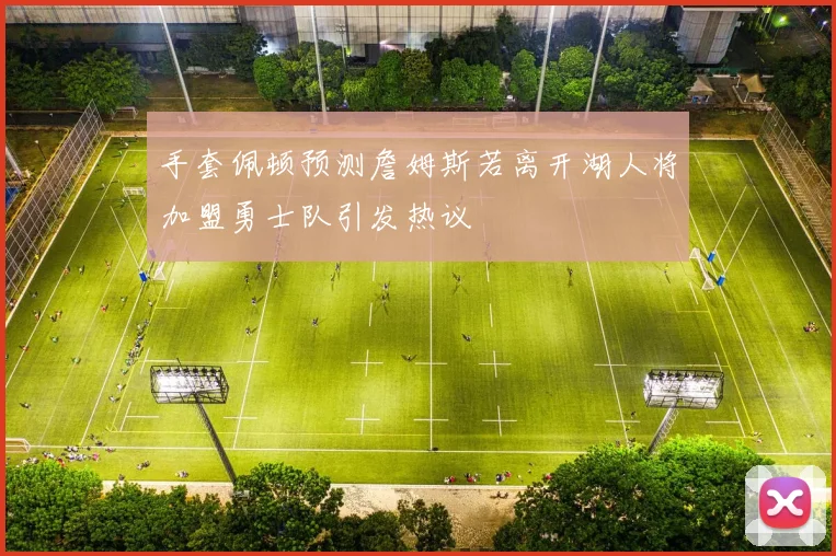 手套佩顿预测詹姆斯若离开湖人将加盟勇士队引发热议