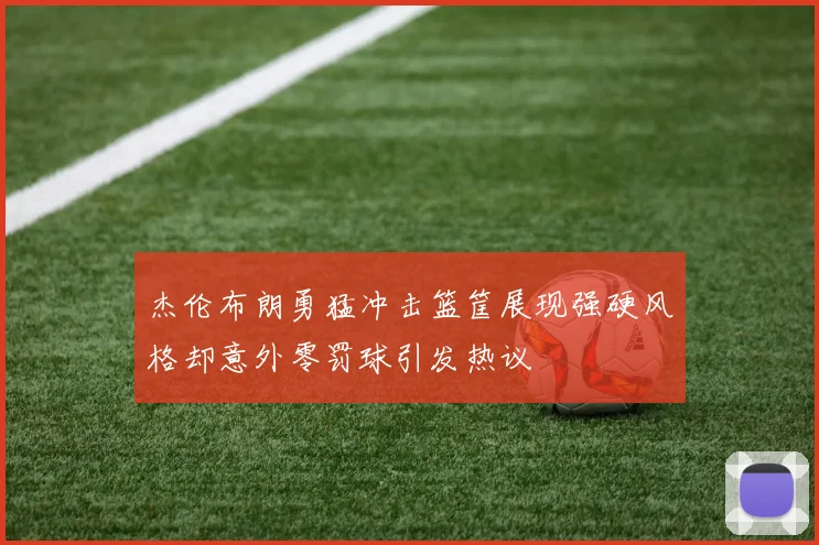 杰伦布朗勇猛冲击篮筐展现强硬风格却意外零罚球引发热议