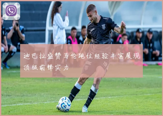 迪巴拉盛赞马伦跑位经验丰富展现顶级前锋实力