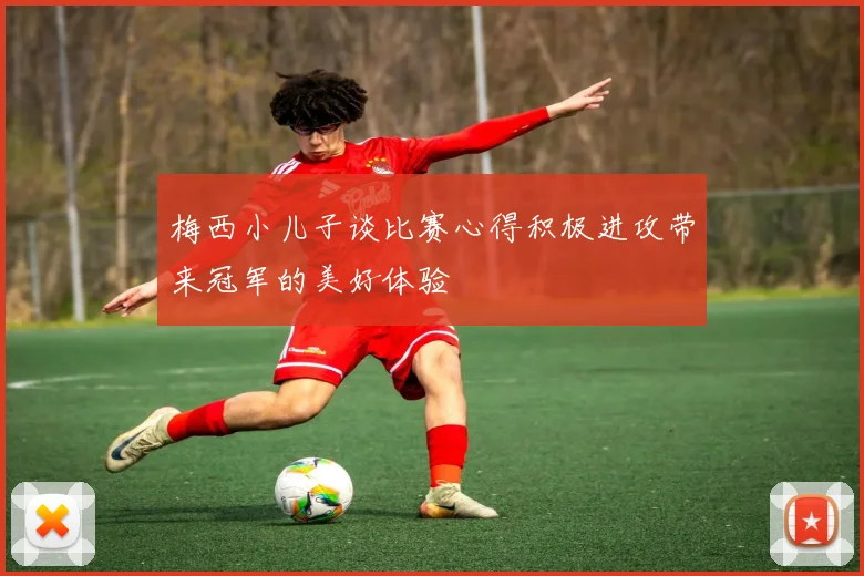 梅西小儿子谈比赛心得积极进攻带来冠军的美好体验
