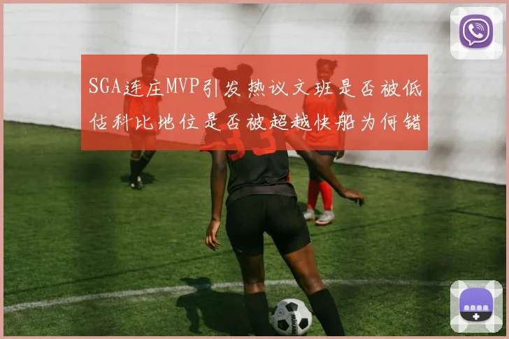 SGA连庄MVP引发热议文班是否被低估科比地位是否被超越快船为何错失良机
