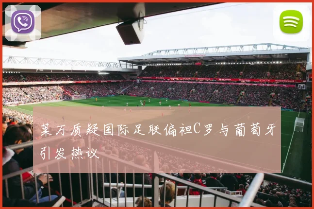 莱万质疑国际足联偏袒C罗与葡萄牙引发热议