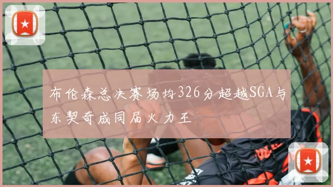 布伦森总决赛场均326分超越SGA与东契奇成同届火力王
