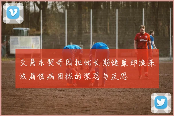 交易东契奇因担忧长期健康却换来浓眉伤病困扰的深思与反思