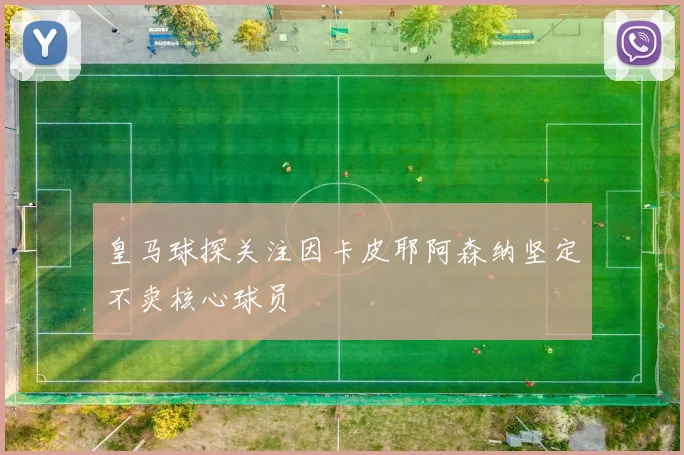 皇马球探关注因卡皮耶阿森纳坚定不卖核心球员
