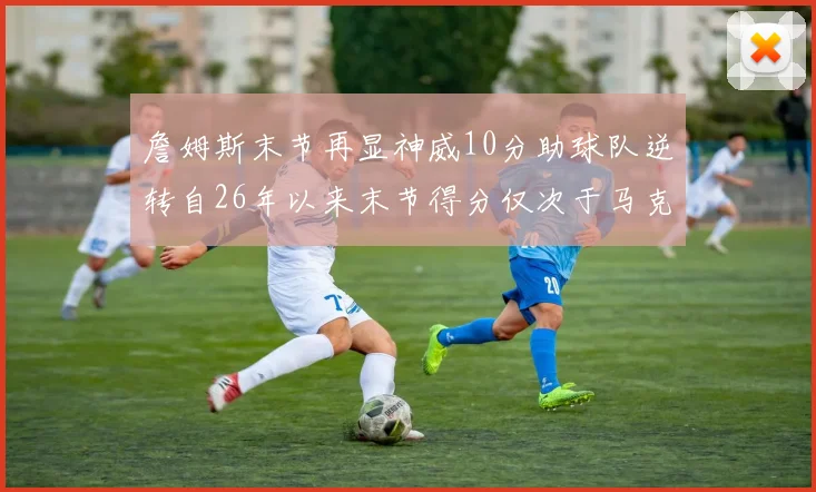 詹姆斯末节再显神威10分助球队逆转自26年以来末节得分仅次于马克西