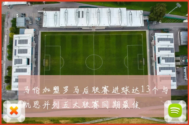 马伦加盟罗马后联赛进球达13个与凯恩并列五大联赛同期最佳