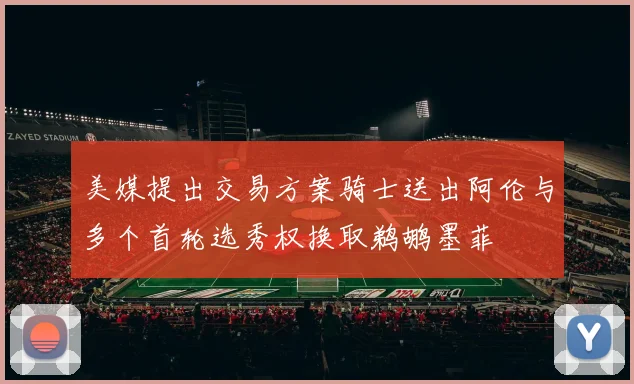 美媒提出交易方案骑士送出阿伦与多个首轮选秀权换取鹈鹕墨菲