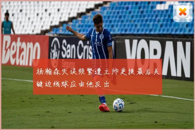 杨瀚森失误频繁遭主帅更换最后关键边线球应由他发出