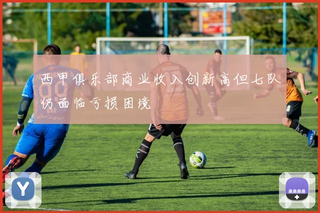 西甲俱乐部商业收入创新高但七队仍面临亏损困境