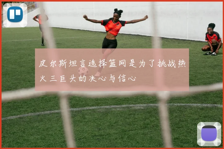 皮尔斯坦言选择篮网是为了挑战热火三巨头的决心与信心
