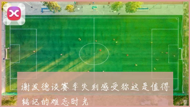 谢泼德谈赛季失利感受称这是值得铭记的难忘时光