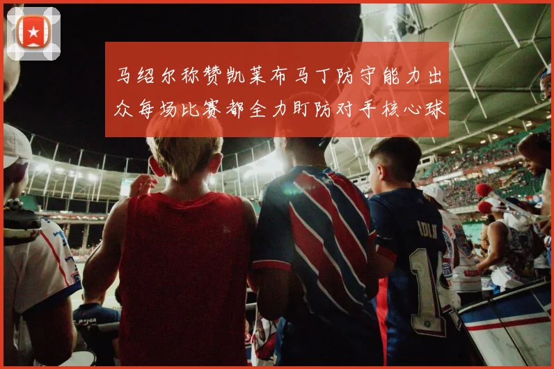 马绍尔称赞凯莱布马丁防守能力出众每场比赛都全力盯防对手核心球员