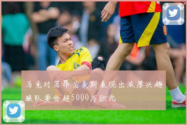 马竞对若昂戈麦斯表现出浓厚兴趣狼队要价超5000万欧元