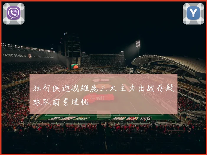 独行侠迎战雄鹿三大主力出战存疑球队前景堪忧