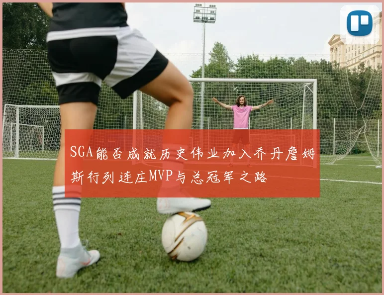 SGA能否成就历史伟业加入乔丹詹姆斯行列连庄MVP与总冠军之路