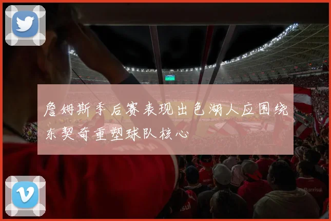 詹姆斯季后赛表现出色湖人应围绕东契奇重塑球队核心