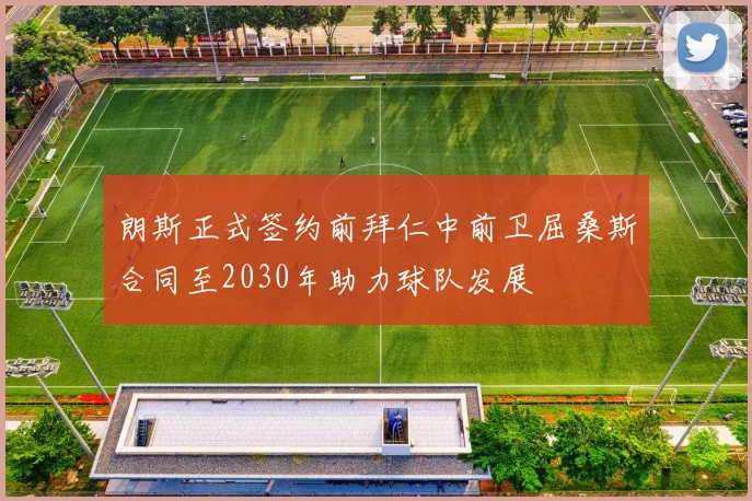 朗斯正式签约前拜仁中前卫屈桑斯合同至2030年助力球队发展