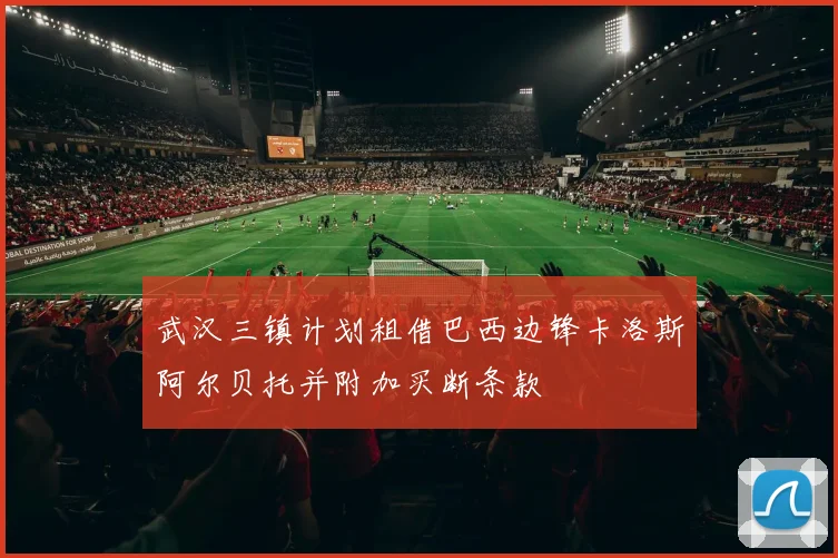 武汉三镇计划租借巴西边锋卡洛斯阿尔贝托并附加买断条款