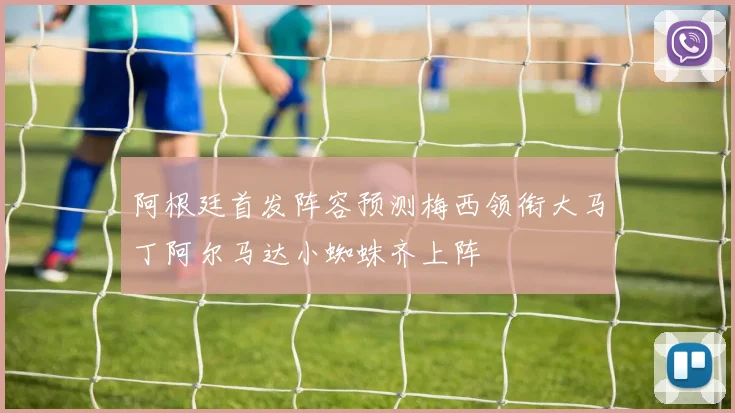 阿根廷首发阵容预测梅西领衔大马丁阿尔马达小蜘蛛齐上阵