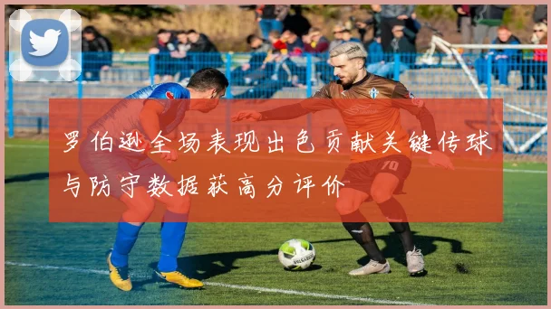 罗伯逊全场表现出色贡献关键传球与防守数据获高分评价