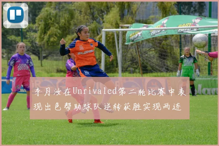 李月汝在Unrivaled第二轮比赛中表现出色帮助球队逆转获胜实现两连胜
