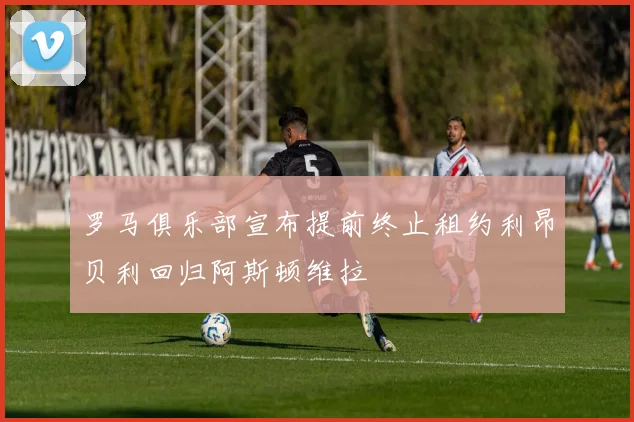 罗马俱乐部宣布提前终止租约利昂贝利回归阿斯顿维拉