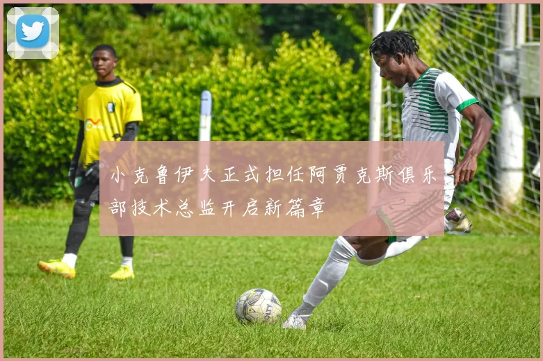 小克鲁伊夫正式担任阿贾克斯俱乐部技术总监开启新篇章