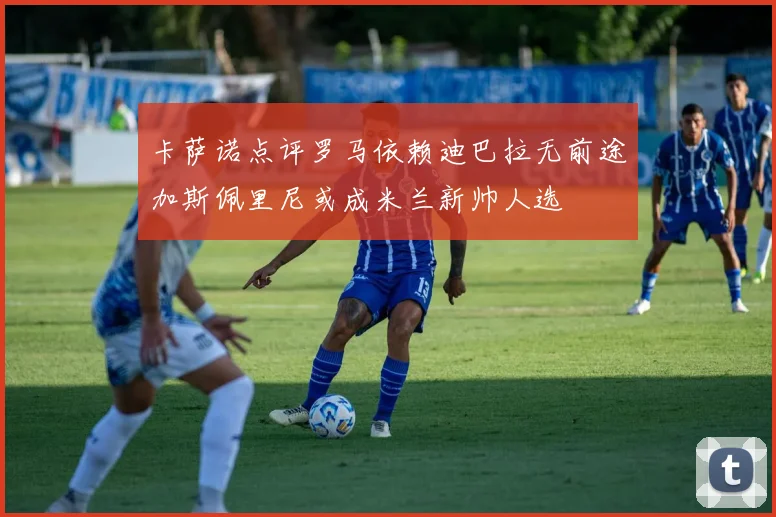 卡萨诺点评罗马依赖迪巴拉无前途加斯佩里尼或成米兰新帅人选